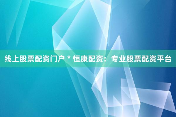 线上股票配资门户 * 恒康配资：专业股票配资平台