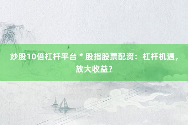 炒股10倍杠杆平台 * 股指股票配资：杠杆机遇，放大收益？