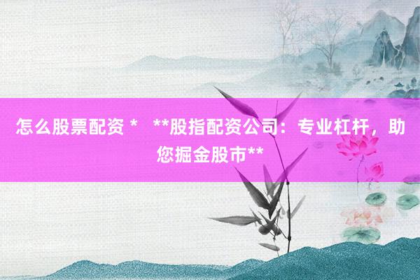 怎么股票配资 *   **股指配资公司：专业杠杆，助您掘金股市**