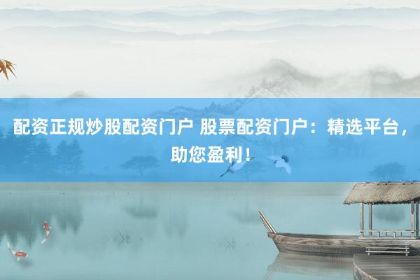 配资正规炒股配资门户 股票配资门户：精选平台，助您盈利！