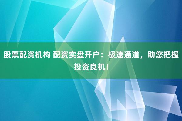 股票配资机构 配资实盘开户：极速通道，助您把握投资良机！