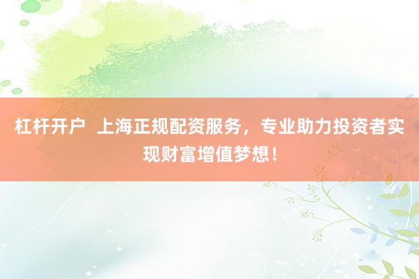 杠杆开户  上海正规配资服务，专业助力投资者实现财富增值梦想！
