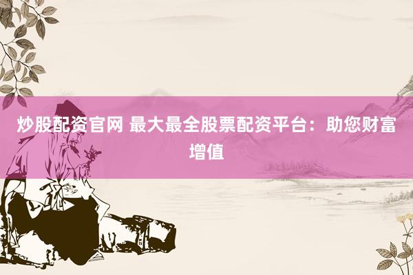 炒股配资官网 最大最全股票配资平台：助您财富增值