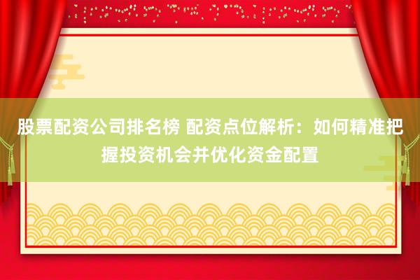 股票配资公司排名榜 配资点位解析：如何精准把握投资机会并优化资金配置