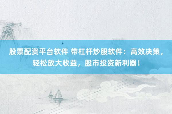 股票配资平台软件 带杠杆炒股软件：高效决策，轻松放大收益，股市投资新利器！