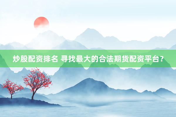 炒股配资排名 寻找最大的合法期货配资平台？