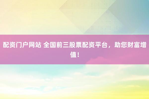 配资门户网站 全国前三股票配资平台，助您财富增值！