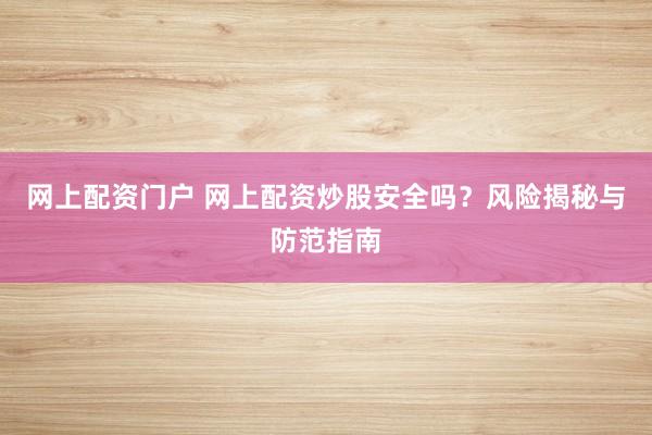 网上配资门户 网上配资炒股安全吗？风险揭秘与防范指南