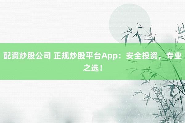 配资炒股公司 正规炒股平台App：安全投资，专业之选！