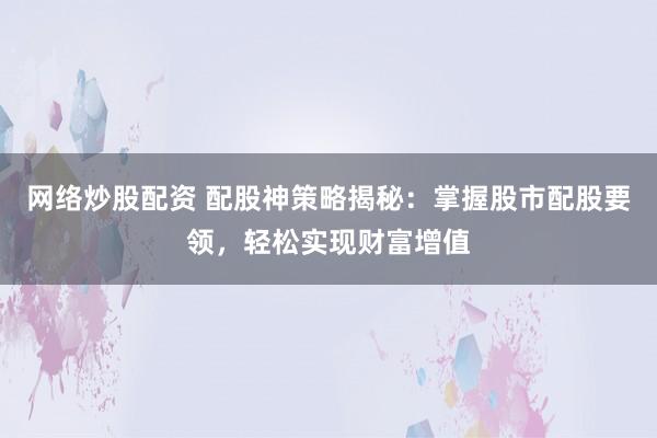 网络炒股配资 配股神策略揭秘：掌握股市配股要领，轻松实现财富增值