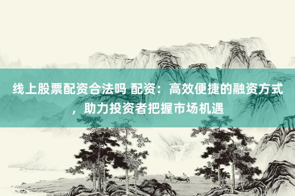 线上股票配资合法吗 配资：高效便捷的融资方式，助力投资者把握市场机遇