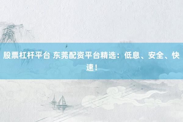 股票杠杆平台 东莞配资平台精选：低息、安全、快速！