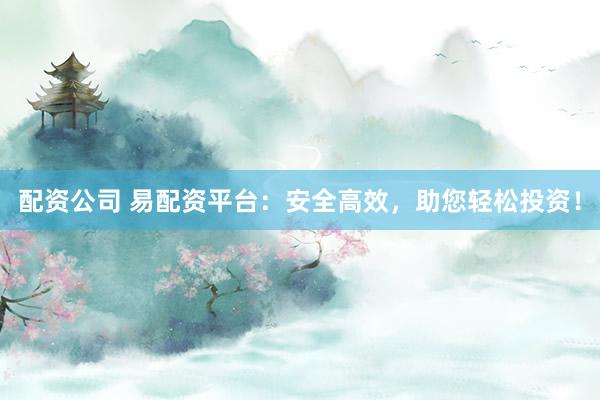 配资公司 易配资平台：安全高效，助您轻松投资！