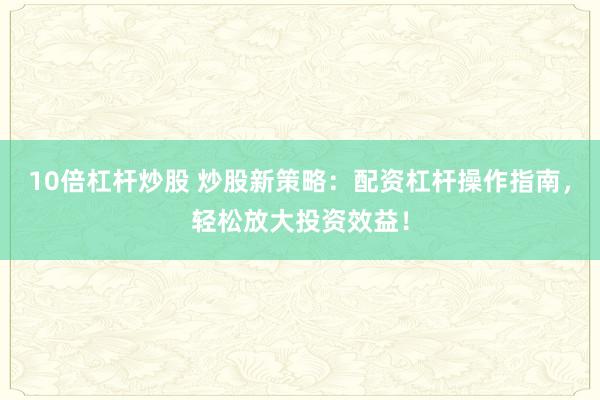 10倍杠杆炒股 炒股新策略：配资杠杆操作指南，轻松放大投资效益！