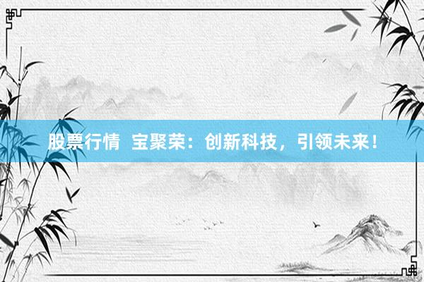 股票行情  宝聚荣：创新科技，引领未来！