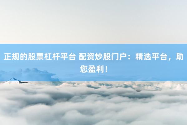 正规的股票杠杆平台 配资炒股门户：精选平台，助您盈利！