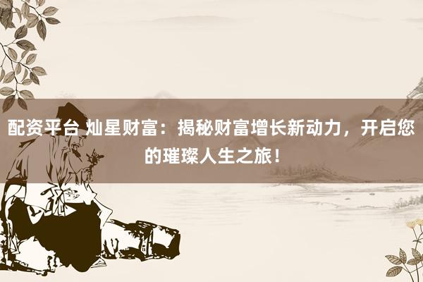 配资平台 灿星财富：揭秘财富增长新动力，开启您的璀璨人生之旅！