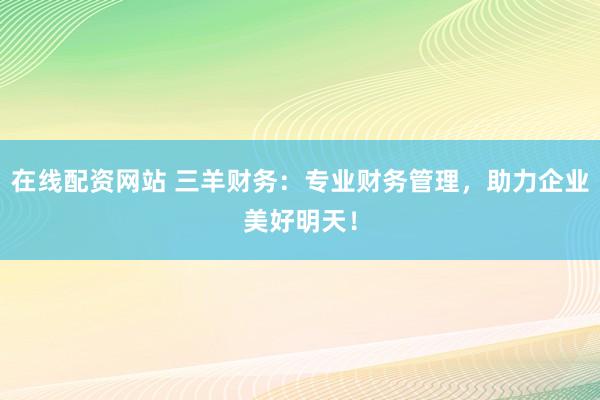 在线配资网站 三羊财务：专业财务管理，助力企业美好明天！