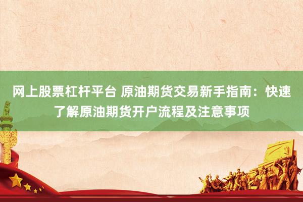 网上股票杠杆平台 原油期货交易新手指南：快速了解原油期货开户流程及注意事项