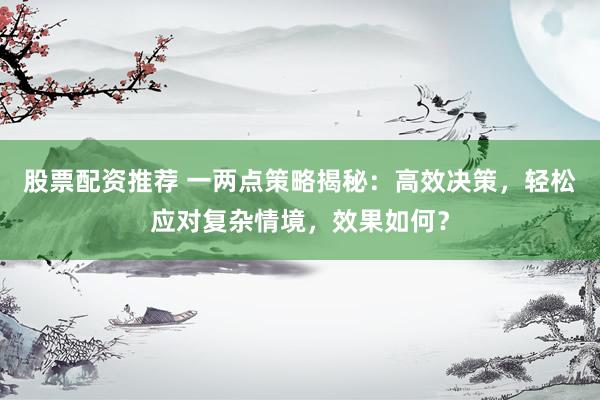 股票配资推荐 一两点策略揭秘：高效决策，轻松应对复杂情境，效果如何？