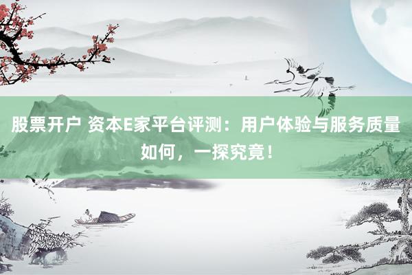 股票开户 资本E家平台评测：用户体验与服务质量如何，一探究竟！