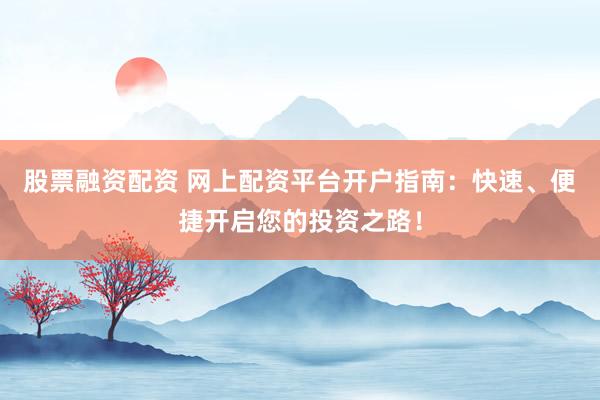 股票融资配资 网上配资平台开户指南：快速、便捷开启您的投资之路！