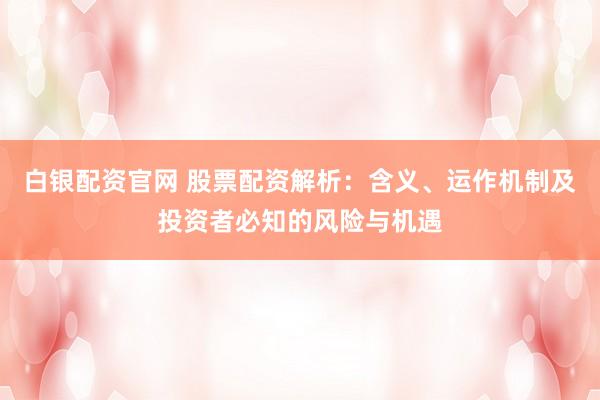 白银配资官网 股票配资解析：含义、运作机制及投资者必知的风险与机遇