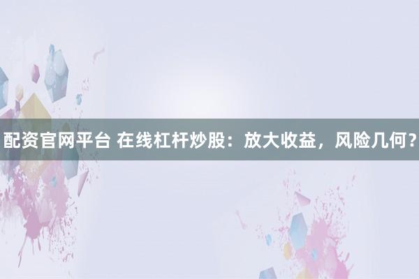 配资官网平台 在线杠杆炒股：放大收益，风险几何？