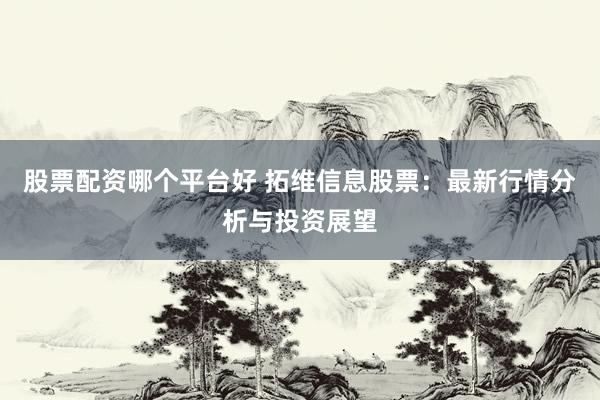 股票配资哪个平台好 拓维信息股票：最新行情分析与投资展望