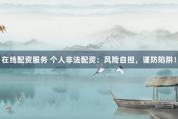 在线配资服务 个人非法配资：风险自担，谨防陷阱！