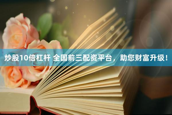 炒股10倍杠杆 全国前三配资平台，助您财富升级！