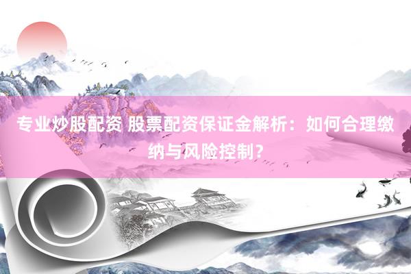 专业炒股配资 股票配资保证金解析：如何合理缴纳与风险控制？