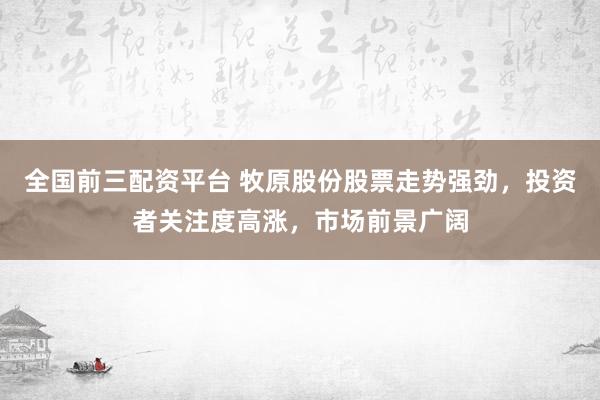 全国前三配资平台 牧原股份股票走势强劲，投资者关注度高涨，市场前景广阔