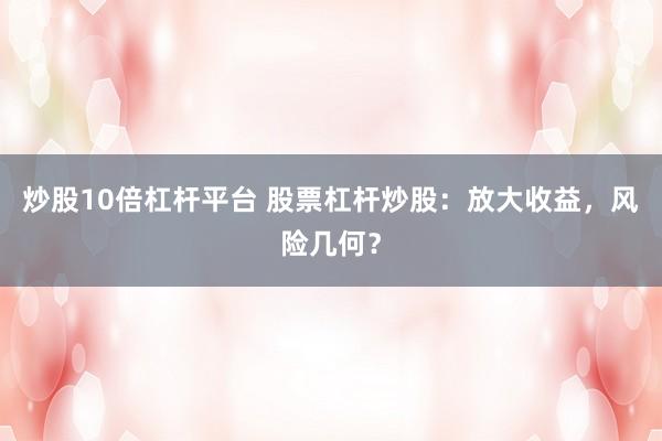 炒股10倍杠杆平台 股票杠杆炒股：放大收益，风险几何？