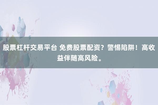 股票杠杆交易平台 免费股票配资？警惕陷阱！高收益伴随高风险。