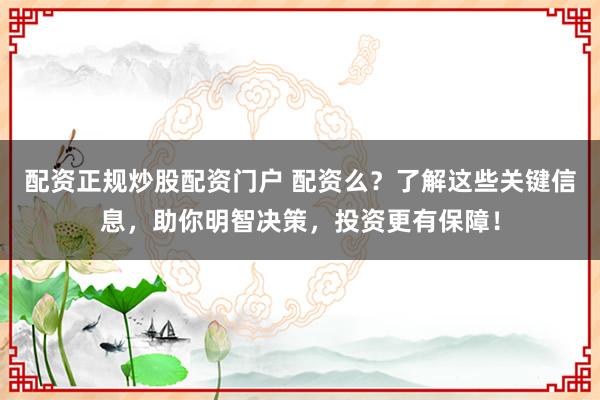 配资正规炒股配资门户 配资么？了解这些关键信息，助你明智决策，投资更有保障！