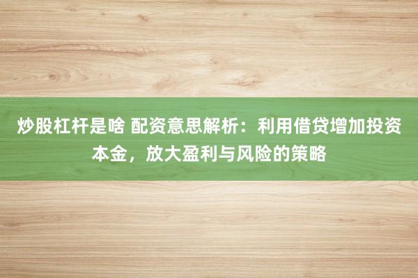 炒股杠杆是啥 配资意思解析：利用借贷增加投资本金，放大盈利与风险的策略