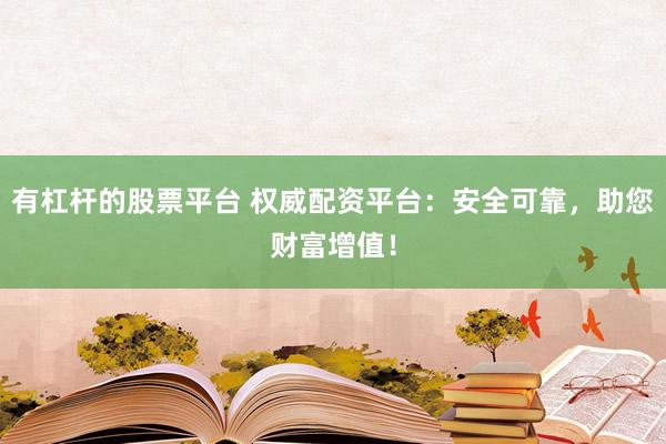 有杠杆的股票平台 权威配资平台：安全可靠，助您财富增值！