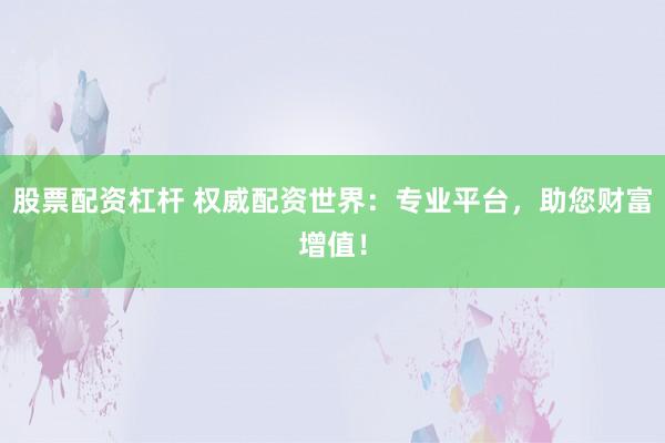 股票配资杠杆 权威配资世界：专业平台，助您财富增值！