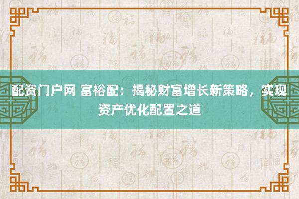 配资门户网 富裕配：揭秘财富增长新策略，实现资产优化配置之道