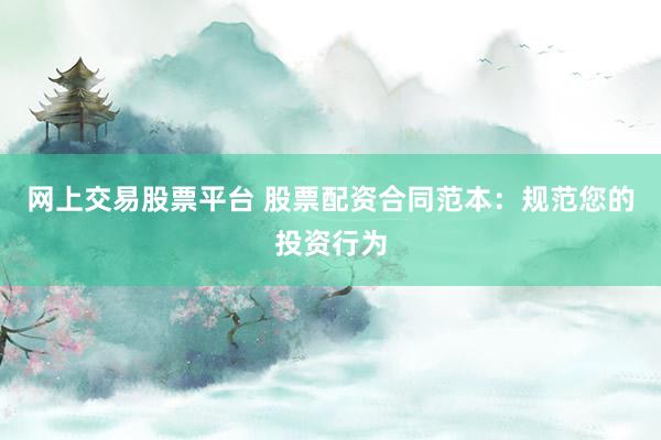 网上交易股票平台 股票配资合同范本：规范您的投资行为