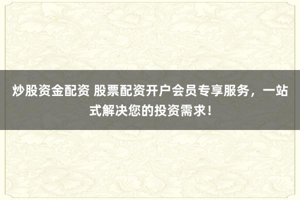 炒股资金配资 股票配资开户会员专享服务，一站式解决您的投资需求！
