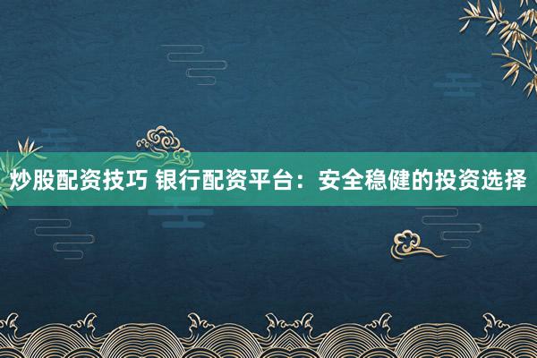 炒股配资技巧 银行配资平台：安全稳健的投资选择