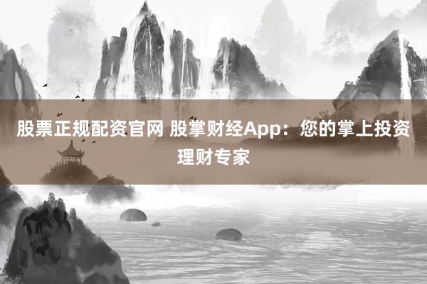 股票正规配资官网 股掌财经App：您的掌上投资理财专家