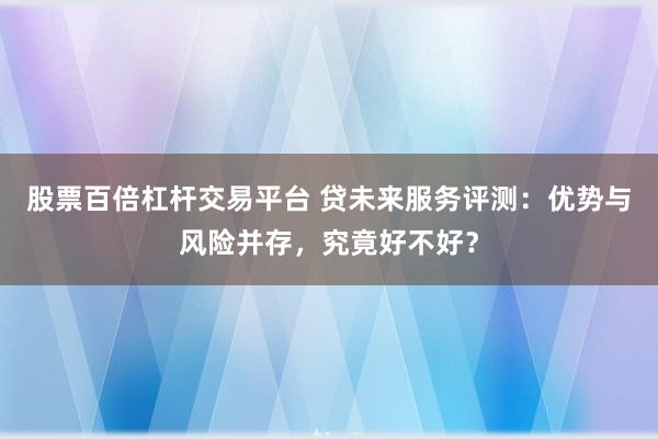 股票百倍杠杆交易平台 贷未来服务评测：优势与风险并存，究竟好不好？