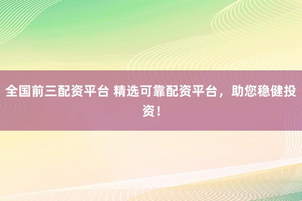 全国前三配资平台 精选可靠配资平台，助您稳健投资！