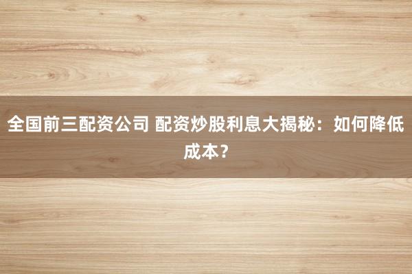 全国前三配资公司 配资炒股利息大揭秘：如何降低成本？