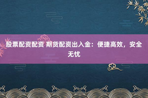 股票配资配资 期货配资出入金：便捷高效，安全无忧