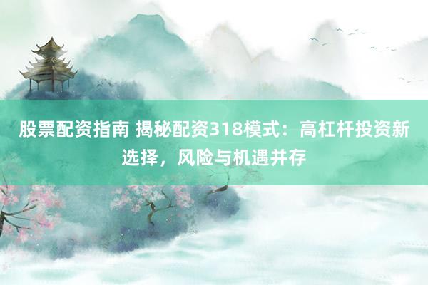 股票配资指南 揭秘配资318模式：高杠杆投资新选择，风险与机遇并存