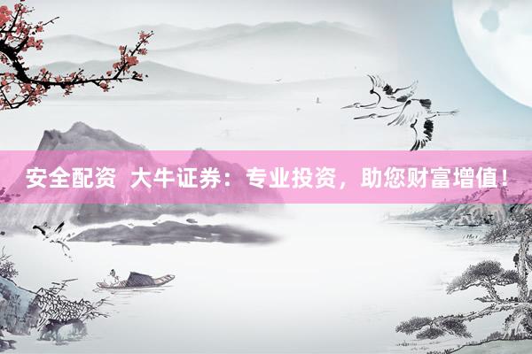 安全配资  大牛证券：专业投资，助您财富增值！